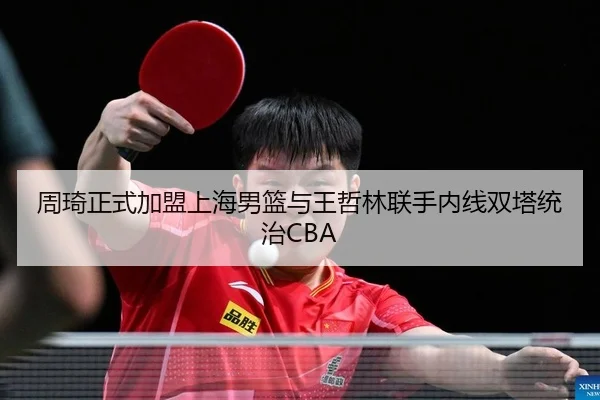 周琦正式加盟上海男篮与王哲林联手内线双塔统治CBA